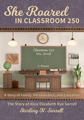 She Roared in Classroom 250: The Story of Alice Elizabeth Nye Sorrell by Sorrell, Sterling N.