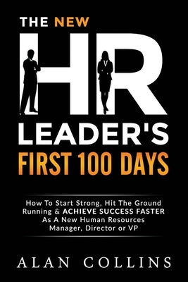 The New HR Leader's First 100 Days: How To Start Strong, Hit The Ground Running & ACHIEVE SUCCESS FASTER As A New Human Resources Manager, Director or by Collins, Alan