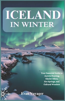Iceland in Winter: Your Essential Guide to Aurora Hunting, Glacier Hikes, Hot Springs, and Cultural Wonders by Voyager, Evan
