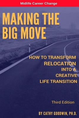 Making The Big Move - 3rd Edition: How To Transform Relocation Into A Creative Life Transition by Goodwin Ph. D., Cathy