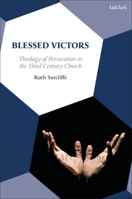 Blessed Victors: Theology of Persecution in the Third-Century Church by Sutcliffe, Ruth