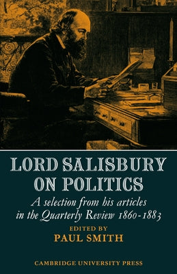 Lord Salisbury on Politics: A Selection from His Articles in the Quarterly Review, 1860-1883 by Smith, Paul