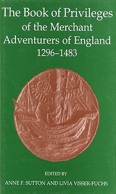 The Book of Privileges of the Merchant Adventurers of England, 1296-1483 by Sutton, Anne F.
