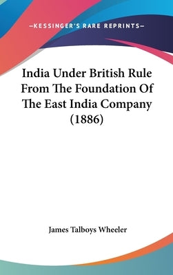 India Under British Rule From The Foundation Of The East India Company (1886) by Wheeler, James Talboys