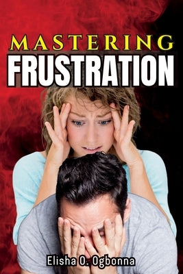 Mastering Frustration: How to turn your Frustration into Fulfillment by Ogbonna, Elisha O.