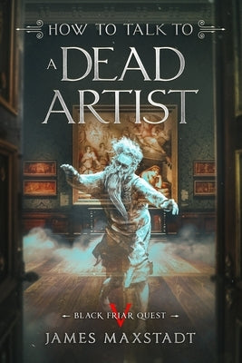 How to Talk to a Dead Artist by Maxstadt, James