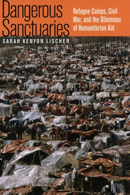 Dangerous Sanctuaries: Refugee Camps, Civil War, and the Dilemmas of Humanitarian Aid by Lischer, Sarah Kenyon