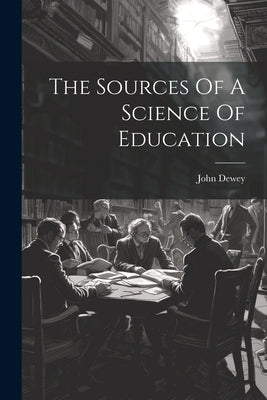 The Sources Of A Science Of Education by John Dewey