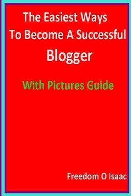 The Easiest Ways To Become A Successful Blogger With pictures Guide: Blogging Made Easy by Isaac, Freedom O.
