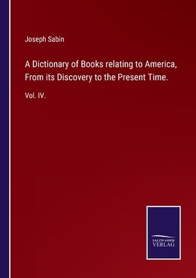A Dictionary of Books relating to America, From its Discovery to the Present Time.: Vol. IV. by Sabin, Joseph