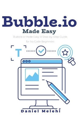 Bubble.io Made Easy: A Step-By-Step Guide for No Code Beginners and Intermediate users by Melehi, Daniel