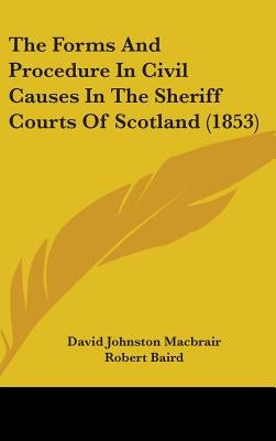 The Forms And Procedure In Civil Causes In The Sheriff Courts Of Scotland (1853) by Macbrair, David Johnston