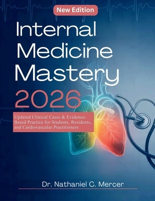 Internal Medicine Mastery 2026: Updated Clinical Cases & Evidence-Based Practice for Students, Residents, and Cardiovascular Practitioners by C. Mercer, Nathaniel