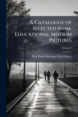 A Catalogue of Selected 16mm. Educational Motion Pictures; Volume 5 by New York University Film Library [From