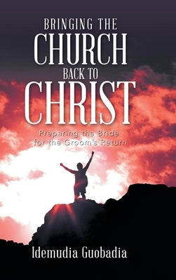 Bringing the Church Back to Christ: Preparing the Bride for the Groom's Return by Guobadia, Idemudia
