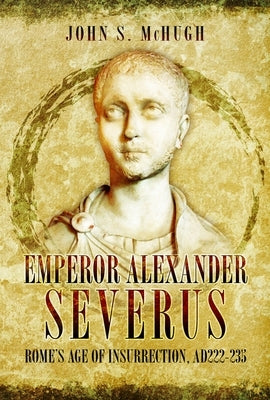 Emperor Alexander Severus: Rome's Age of Insurrection, Ad222-235 by McHugh, John S.