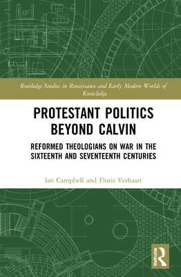 Protestant Politics Beyond Calvin: Reformed Theologians on War in the Sixteenth and Seventeenth Centuries by Campbell, Ian