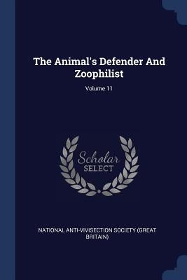 The Animal's Defender And Zoophilist; Volume 11 by National Anti-Vivisection Society (Great