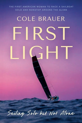 First Light: Sailing Alone Around the World and Home to Myself by Brauer, Cole