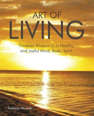 Art of Living: Timeless Wisdom Is in Healthy and Joyful Mind, Body, Spirit by Nowicki, Tadeusz