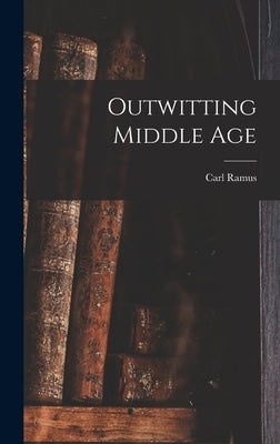 Outwitting Middle Age by Ramus, Carl 1872-