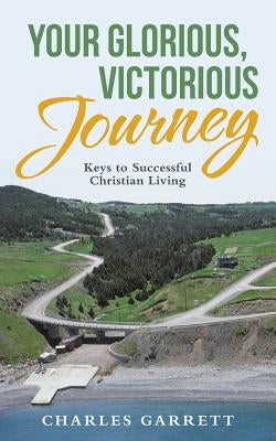 Your Glorious, Victorious Journey: Keys to Successful Christian Living by Garrett, Charles