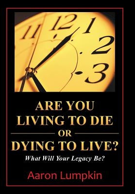 Are You Living to Die or Dying to Live?: What Will Your Legacy Be? by Lumpkin, Aaron