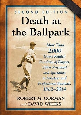 Death at the Ballpark: More Than 2,000 Game-Related Fatalities of Players, Other Personnel and Spectators in Amateur and Professional Basebal by Gorman, Robert M.