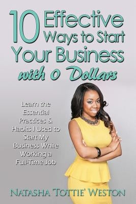 10 Effective Ways to Start Your Business with 0 Dollars: Learn the Essential Practices & Habits I Used to Start My Business While Working a Full Time by Weston, Natasha 'Tottie'