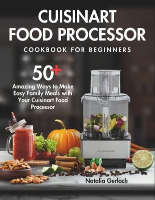 Cuisinart Food Processor Cookbook For Beginners: 50+ Amazing Ways to Make Easy Family Meals with Your Cuisinart Food Processor by Gerlach, Natalia