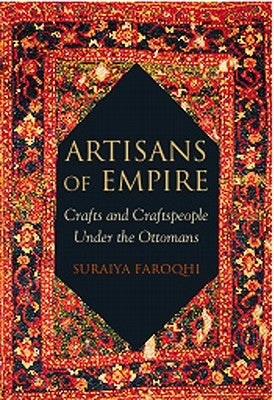 Artisans of Empire: Crafts and Craftspeople Under the Ottomans by Faroqhi, Suraiya
