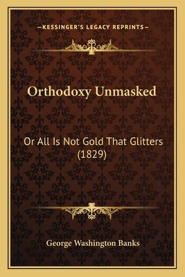 Orthodoxy Unmasked: Or All Is Not Gold That Glitters (1829) by Banks, George Washington