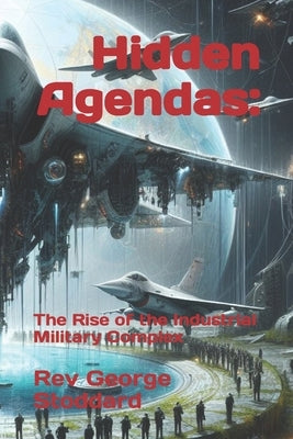 Hidden Agendas: : The Rise of the Industrial Military Complex by Stoddard, George