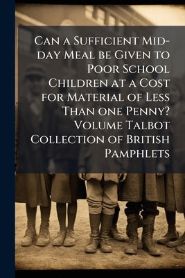 Can a Sufficient Mid-day Meal be Given to Poor School Children at a Cost for Material of Less Than one Penny? Volume Talbot Collection of British Pamp by Anonymous