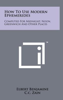 How to Use Modern Ephemerides: Computed for Midnight, Noon, Greenwich and Other Places by Benjamine, Elbert