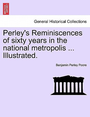 Perley's Reminiscences of sixty years in the national metropolis ... Illustrated. by Poore, Benjamin Perley