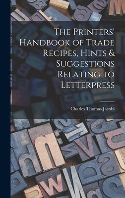 The Printers' Handbook of Trade Recipes, Hints & Suggestions Relating to Letterpress by Jacobi, Charles Thomas
