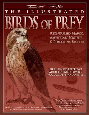 Illustrated Birds of Prey: Red-Tailed Hawk, American Kestral, & Peregrine Falcon: The Ultimate Reference Guide for Bird Lovers, Woodcarvers, and Artis by Rogers, Denny