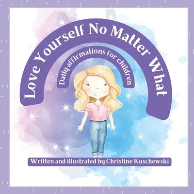 Love Yourself No Matter What: Daily Affirmations for Children by Kuschewski, Christine