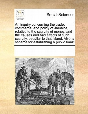 An Inquiry Concerning the Trade, Commerce, and Policy of Jamaica, Relative to the Scarcity of Money, and the Causes and Bad Effects of Such Scarcity, by Multiple Contributors