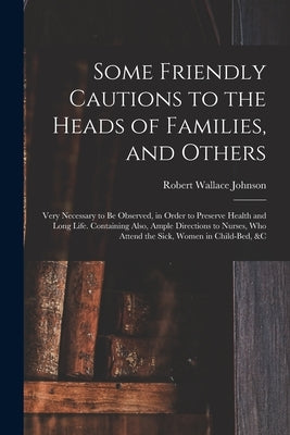Some Friendly Cautions to the Heads of Families, and Others: Very Necessary to Be Observed, in Order to Preserve Health and Long Life. Containing Also by Johnson, Robert Wallace B. 1719 or 20