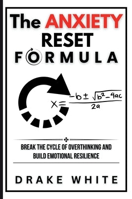The Anxiety Reset Formula: Break the Cycle of Overthinking and Build Emotional Resilience by White, Drake