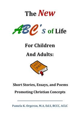 The New ABC's of Life for Children and Adults: Short Stories, Essays, and Poems Promoting Christian Concepts by Orgeron, Pamela Kaye