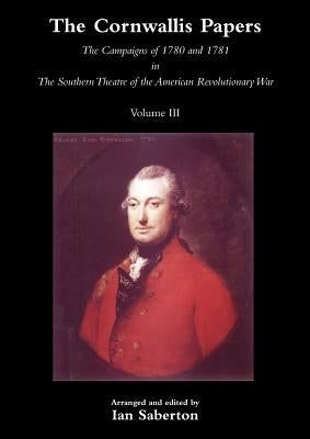 Cornwallis Papersthe Campaigns of 1780 and 1781 in the Southern Theatre of the American Revolutionary War Vol 3 by Saberton, Ian