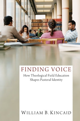 Finding Voice: How Theological Field Education Shapes Pastoral Identity by Kincaid, William B.