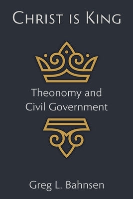 Christ Is King: Theonomy and Civil Government by Bahnsen, Greg L.