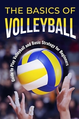 The Basics of Volleyball: Guide to Play Volleyball and Basic Strategy for Beginners: Sport Book by Hartley, Ryan