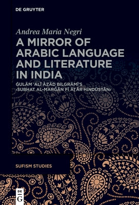 A Mirror of Arabic Language and Literature in India: Ġulām ʿalī Āzād Bilgrāmī's >Subḥat Al-Marǧ by Negri, Andrea Maria