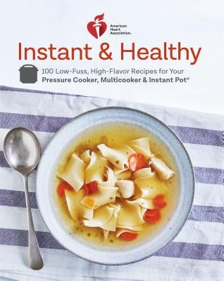 American Heart Association Instant and Healthy: 100 Low-Fuss, High-Flavor Recipes for Your Pressure Cooker, Multicooker and Instant Pot(r) a Cookbook by American Heart Association