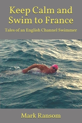 Keep Calm and Swim to France: Tales of an English Channel Swimmer by Ransom, Mark